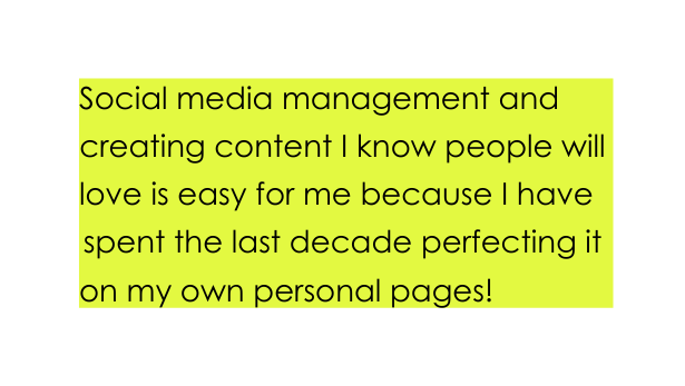 Social media management and creating content I know people will love is easy for me because I have spent the last decade perfecting it on my own personal pages